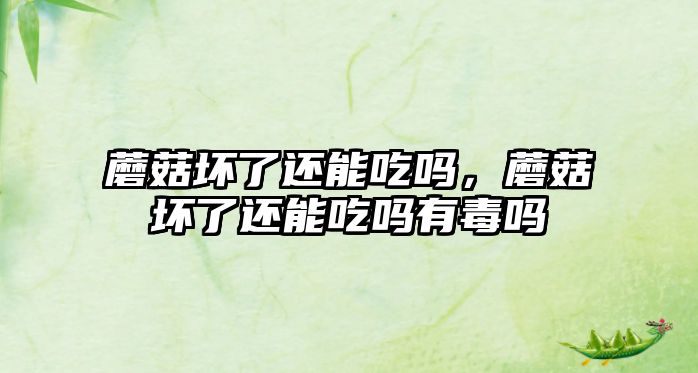 蘑菇壞了還能吃嗎，蘑菇壞了還能吃嗎有毒嗎