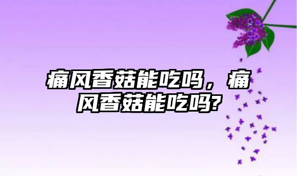 痛風香菇能吃嗎，痛風香菇能吃嗎?