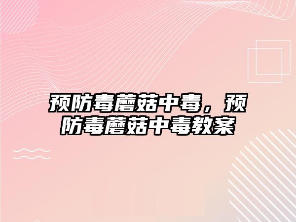 預防毒蘑菇中毒，預防毒蘑菇中毒教案