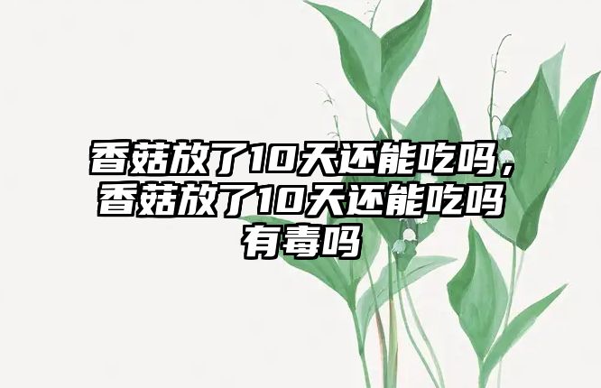 香菇放了10天還能吃嗎，香菇放了10天還能吃嗎有毒嗎