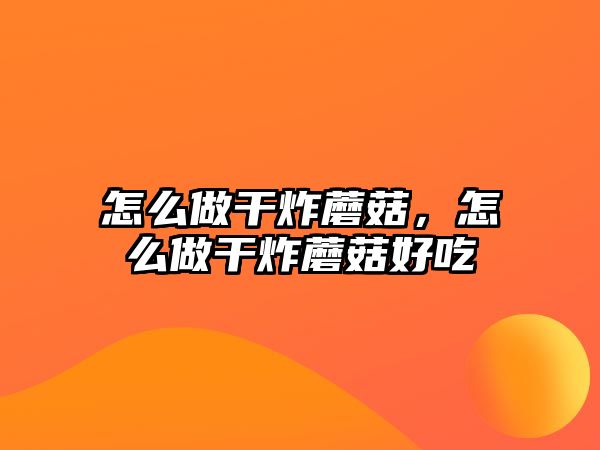 怎么做干炸蘑菇，怎么做干炸蘑菇好吃