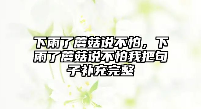 下雨了蘑菇說(shuō)不怕，下雨了蘑菇說(shuō)不怕我把句子補(bǔ)充完整