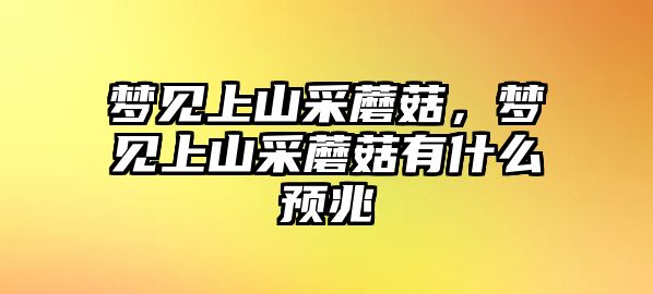 夢見上山采蘑菇，夢見上山采蘑菇有什么預(yù)兆