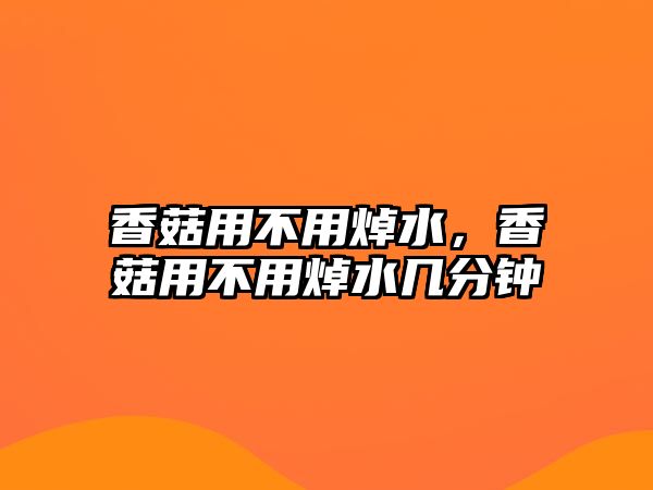 香菇用不用焯水，香菇用不用焯水幾分鐘