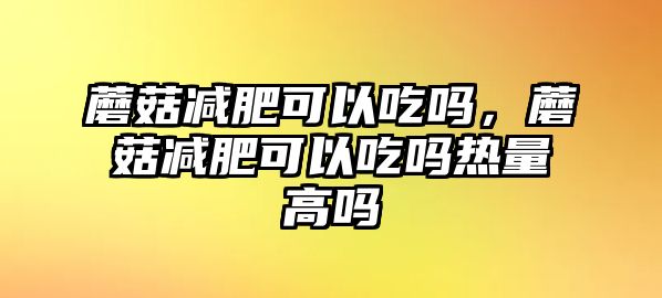 蘑菇減肥可以吃嗎，蘑菇減肥可以吃嗎熱量高嗎