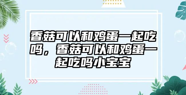 香菇可以和雞蛋一起吃嗎，香菇可以和雞蛋一起吃嗎小寶寶