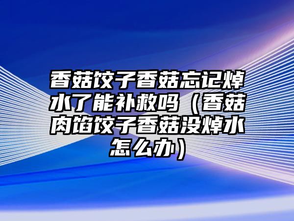 香菇餃子香菇忘記焯水了能補救嗎（香菇肉餡餃子香菇沒焯水怎么辦）