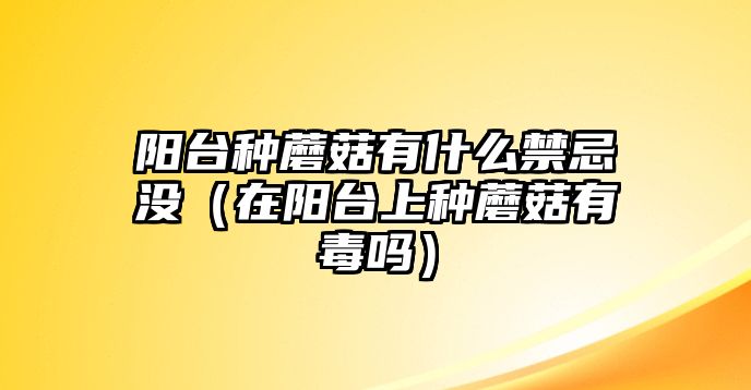 陽臺種蘑菇有什么禁忌沒（在陽臺上種蘑菇有毒嗎）