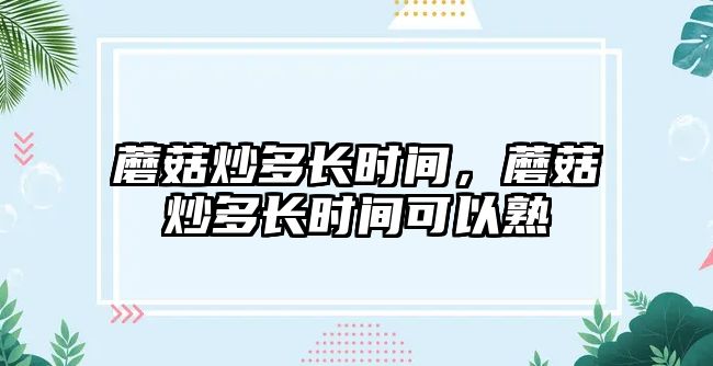 蘑菇炒多長時間，蘑菇炒多長時間可以熟