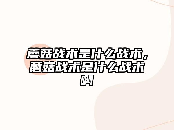 蘑菇戰(zhàn)術(shù)是什么戰(zhàn)術(shù)，蘑菇戰(zhàn)術(shù)是什么戰(zhàn)術(shù)啊