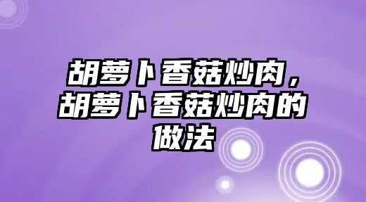 胡蘿卜香菇炒肉，胡蘿卜香菇炒肉的做法