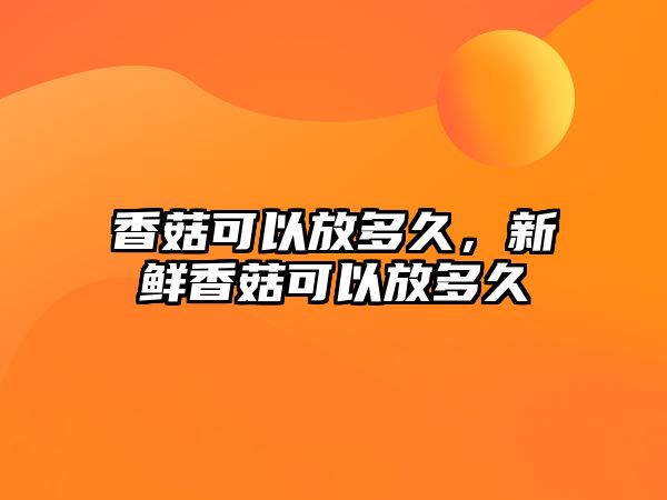 香菇可以放多久，新鮮香菇可以放多久