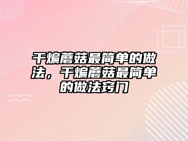 干煸蘑菇最簡單的做法，干煸蘑菇最簡單的做法竅門