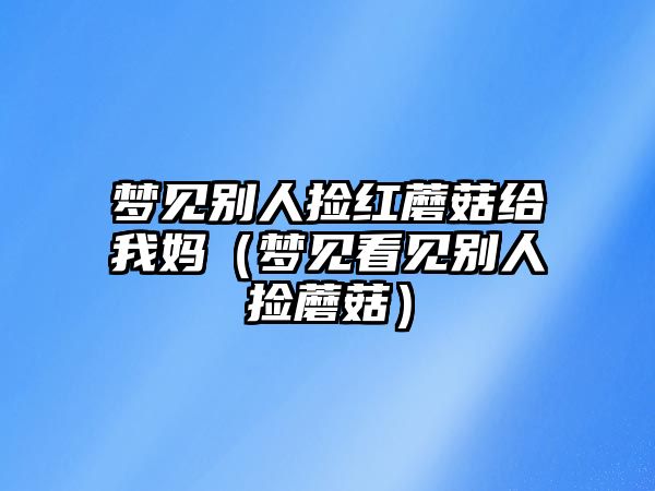 夢見別人撿紅蘑菇給我媽（夢見看見別人撿蘑菇）