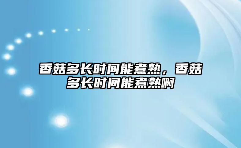 香菇多長時間能煮熟，香菇多長時間能煮熟啊