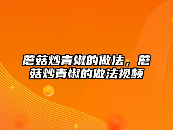 蘑菇炒青椒的做法，蘑菇炒青椒的做法視頻