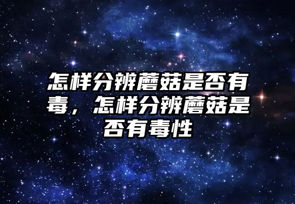 怎樣分辨蘑菇是否有毒，怎樣分辨蘑菇是否有毒性