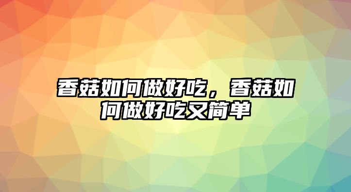 香菇如何做好吃，香菇如何做好吃又簡單