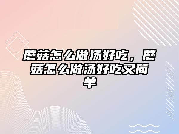 蘑菇怎么做湯好吃，蘑菇怎么做湯好吃又簡單