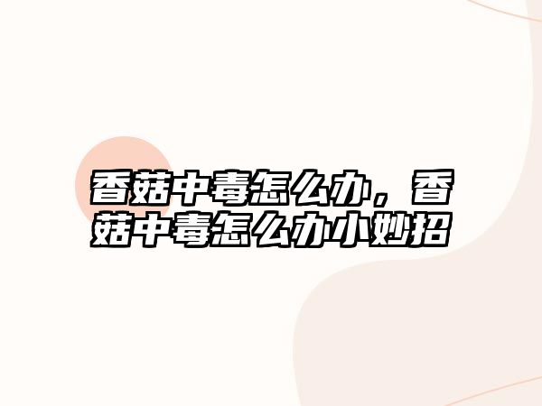 香菇中毒怎么辦，香菇中毒怎么辦小妙招