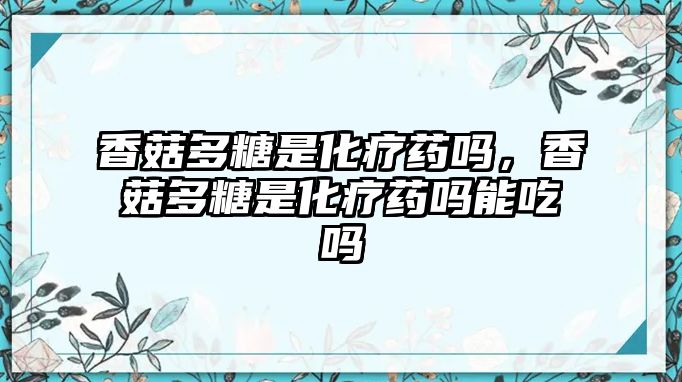 香菇多糖是化療藥嗎，香菇多糖是化療藥嗎能吃嗎