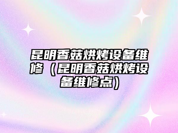 昆明香菇烘烤設備維修（昆明香菇烘烤設備維修點）