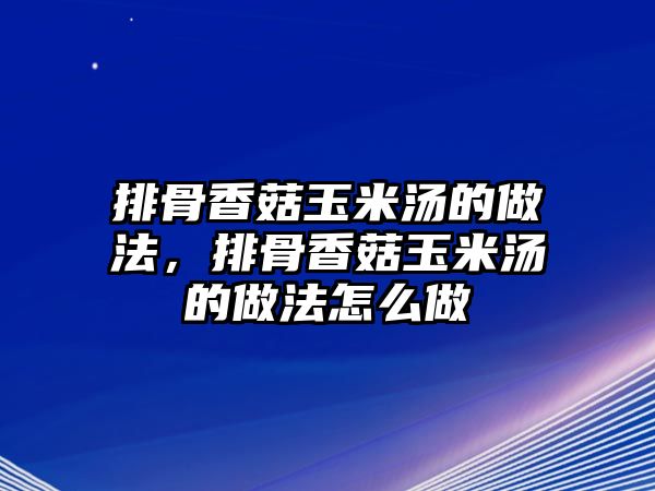 排骨香菇玉米湯的做法，排骨香菇玉米湯的做法怎么做