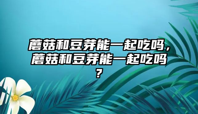 蘑菇和豆芽能一起吃嗎，蘑菇和豆芽能一起吃嗎?