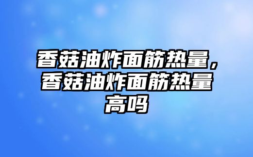 香菇油炸面筋熱量，香菇油炸面筋熱量高嗎