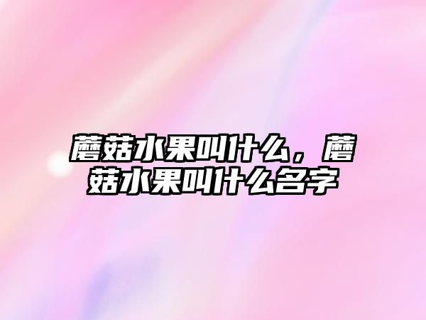 蘑菇水果叫什么，蘑菇水果叫什么名字