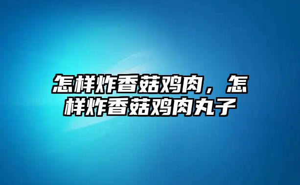 怎樣炸香菇雞肉，怎樣炸香菇雞肉丸子