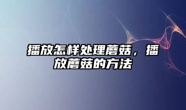 播放怎樣處理蘑菇，播放蘑菇的方法