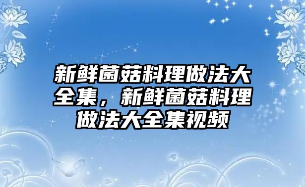 新鮮菌菇料理做法大全集，新鮮菌菇料理做法大全集視頻