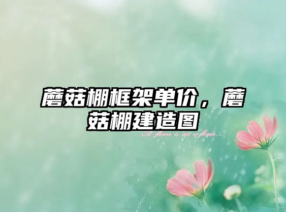 蘑菇棚框架單價，蘑菇棚建造圖