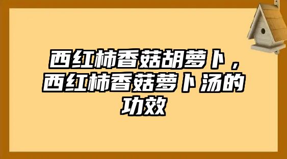 西紅柿香菇胡蘿卜，西紅柿香菇蘿卜湯的功效