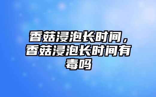 香菇浸泡長時(shí)間，香菇浸泡長時(shí)間有毒嗎