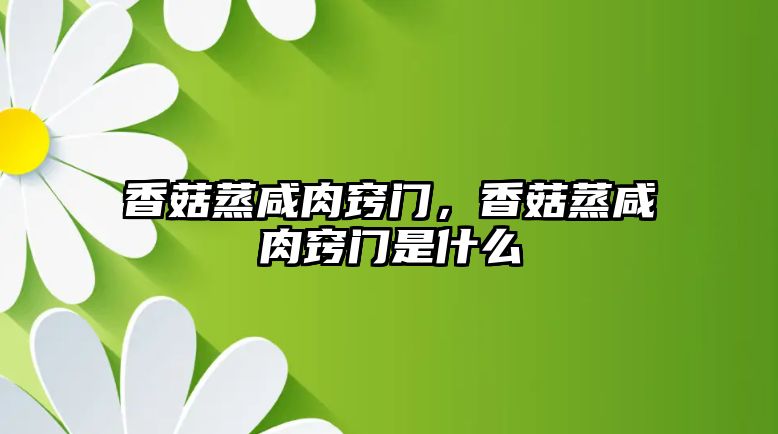 香菇蒸咸肉竅門，香菇蒸咸肉竅門是什么