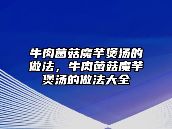 牛肉菌菇魔芋煲湯的做法，牛肉菌菇魔芋煲湯的做法大全