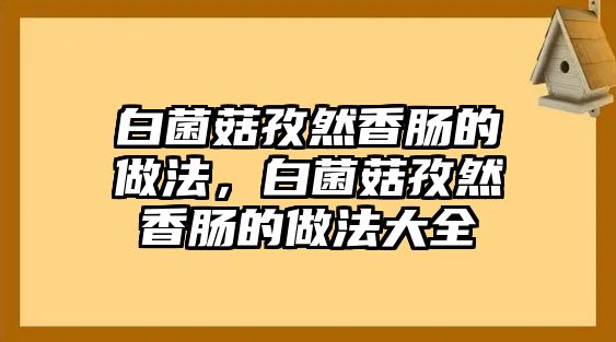 白菌菇孜然香腸的做法，白菌菇孜然香腸的做法大全