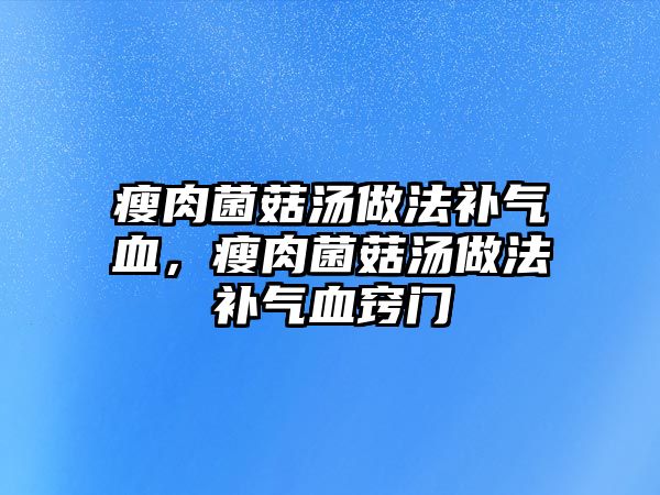 瘦肉菌菇湯做法補氣血，瘦肉菌菇湯做法補氣血竅門