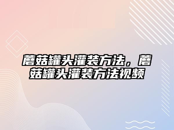 蘑菇罐頭灌裝方法，蘑菇罐頭灌裝方法視頻