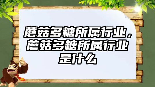 蘑菇多糖所屬行業，蘑菇多糖所屬行業是什么