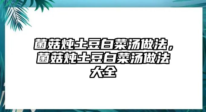 菌菇燉土豆白菜湯做法，菌菇燉土豆白菜湯做法大全