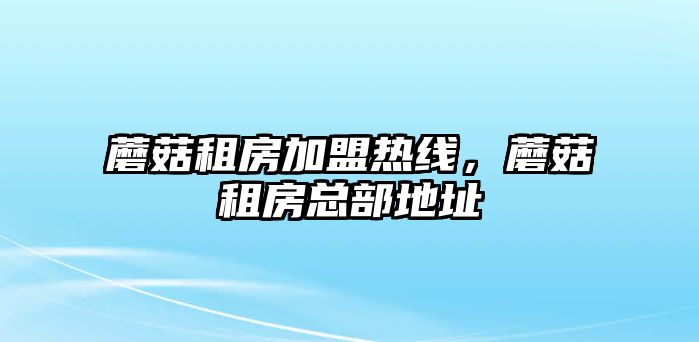 蘑菇租房加盟熱線，蘑菇租房總部地址