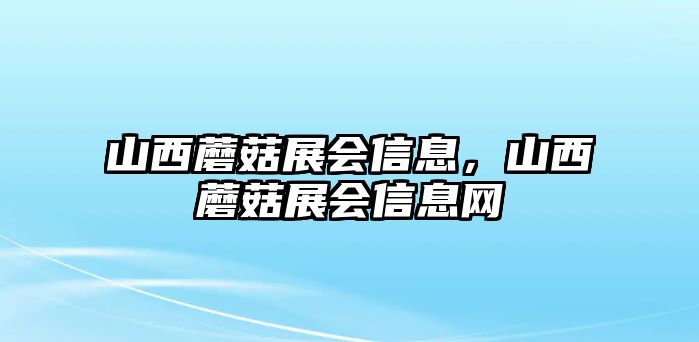 山西蘑菇展會信息，山西蘑菇展會信息網