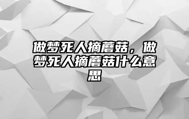 做夢死人摘蘑菇，做夢死人摘蘑菇什么意思