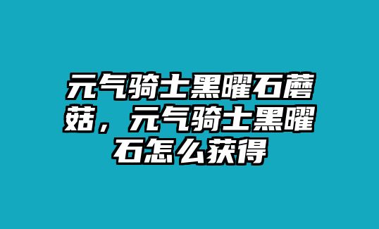 元氣騎士黑曜石蘑菇，元氣騎士黑曜石怎么獲得