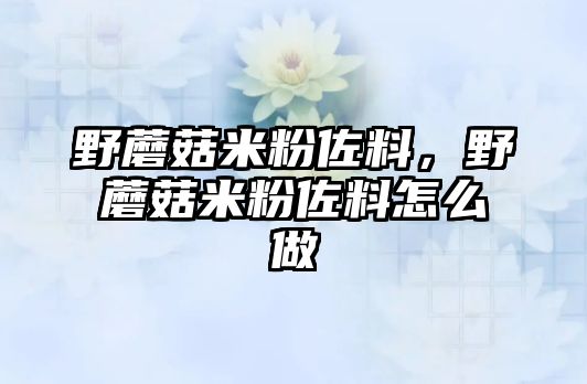 野蘑菇米粉佐料，野蘑菇米粉佐料怎么做