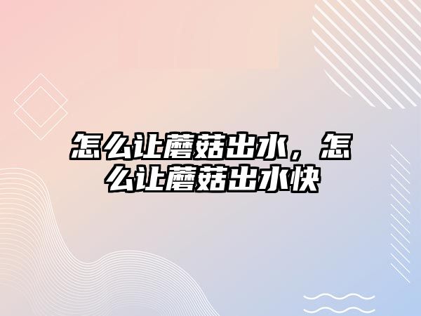 怎么讓蘑菇出水，怎么讓蘑菇出水快