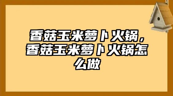 香菇玉米蘿卜火鍋，香菇玉米蘿卜火鍋怎么做